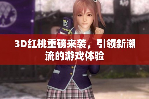 3D红桃重磅来袭，引领新潮流的游戏体验