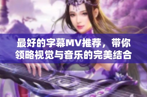 最好的字幕MV推荐，带你领略视觉与音乐的完美结合