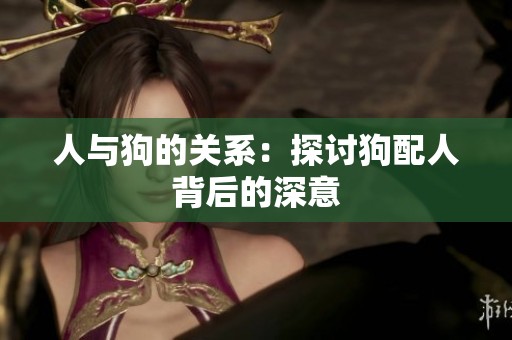人与狗的关系：探讨狗配人背后的深意