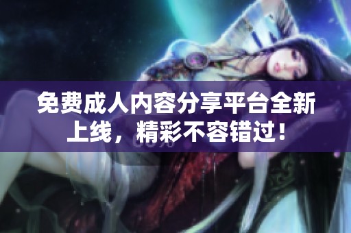 免费**内容分享平台全新上线，精彩不容错过！