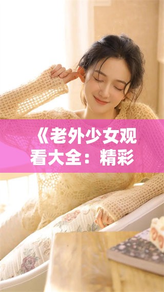 《老外少女观看大全：精彩视频推荐与分享》