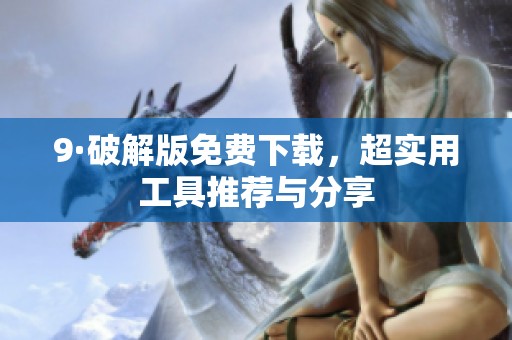 9·破解版免费下载，超实用工具推荐与分享