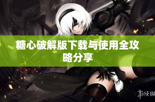糖心破解版下载与使用全攻略分享