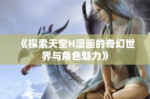 《探索天堂H漫画的奇幻世界与角色魅力》
