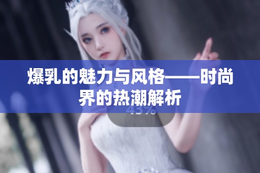 爆乳的魅力与风格——时尚界的热潮解析
