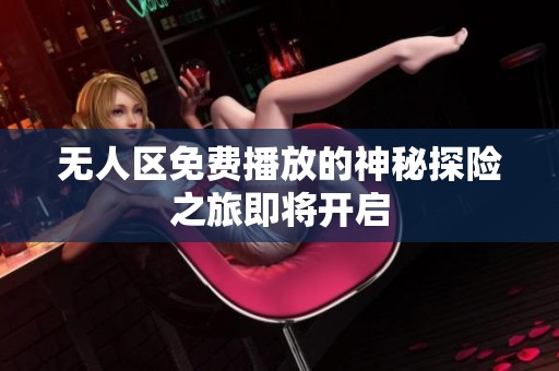 无人区免费播放的神秘探险之旅即将开启