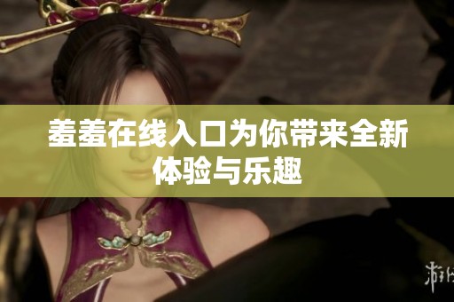 羞羞在线入口为你带来全新体验与乐趣