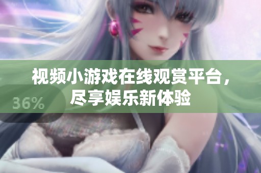 视频小游戏在线观赏平台，尽享娱乐新体验