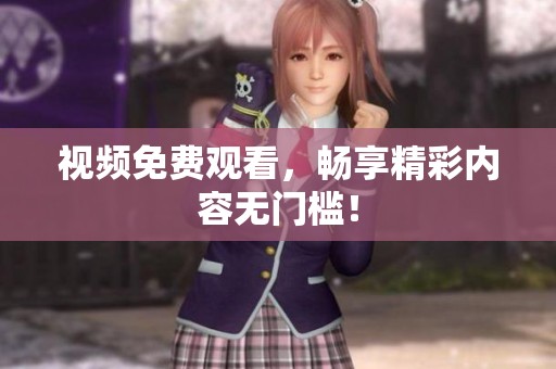 视频免费观看，畅享精彩内容无门槛！