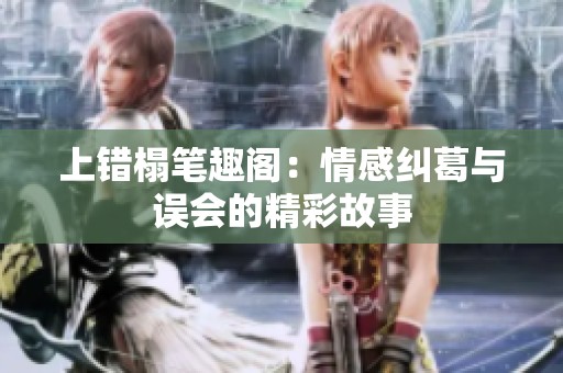 上错榻笔趣阁：情感纠葛与误会的精彩故事