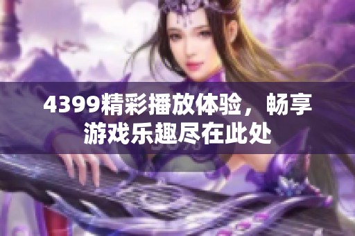 4399精彩播放体验，畅享游戏乐趣尽在此处