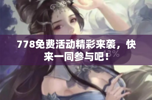 778免费活动精彩来袭，快来一同参与吧！