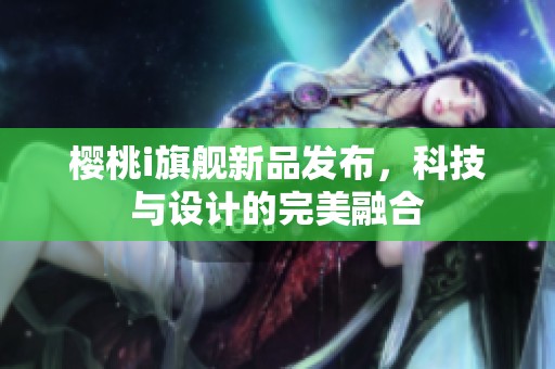 樱桃i旗舰新品发布，科技与设计的完美融合