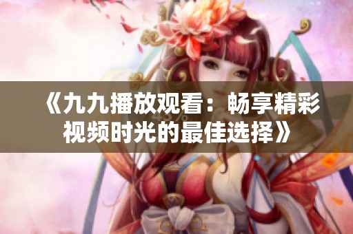 《九九播放观看：畅享精彩视频时光的最佳选择》