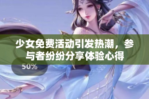少女免费活动引发热潮，参与者纷纷分享体验心得