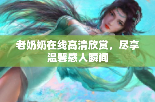 老奶奶在线高清欣赏，尽享温馨感人瞬间