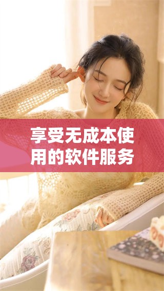 享受无成本使用的软件服务，尽在此处！