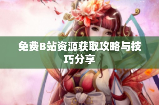 免费B站资源获取攻略与技巧分享