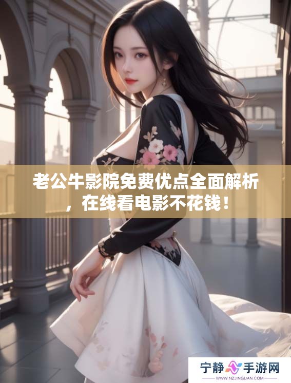 老公牛影院免费优点全面解析，在线看电影不花钱！