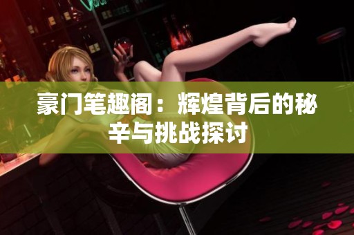 豪门笔趣阁：辉煌背后的秘辛与挑战探讨
