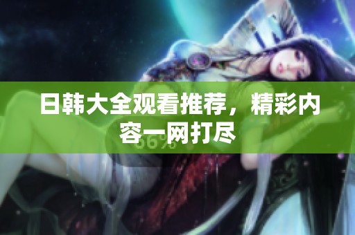 日韩大全观看推荐，精彩内容一网打尽
