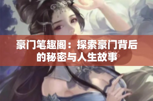 豪门笔趣阁：探索豪门背后的秘密与人生故事
