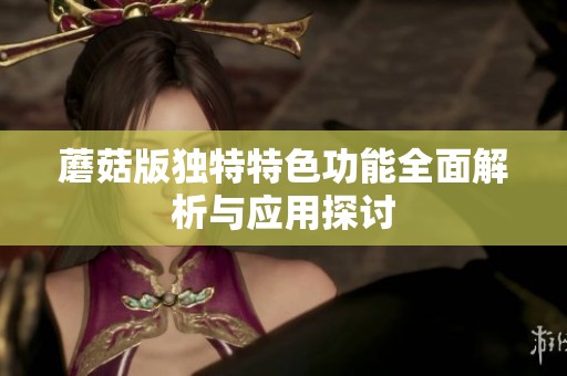 蘑菇版独特特色功能全面解析与应用探讨