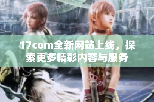17com全新网站上线，探索更多精彩内容与服务