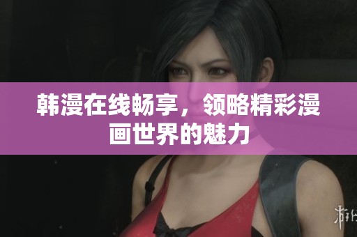 韩漫在线畅享，领略精彩漫画世界的魅力