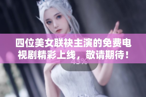 四位美女联袂主演的免费电视剧精彩上线，敬请期待！