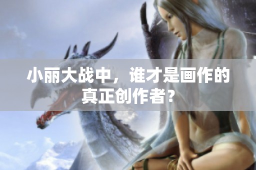 小丽大战中，谁才是画作的真正创作者？