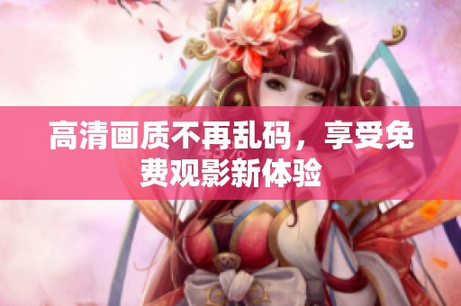 高清画质不再乱码，享受免费观影新体验