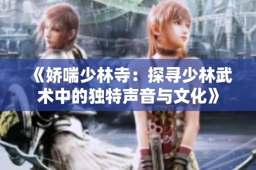 《娇喘少林寺：探寻少林武术中的独特声音与文化》