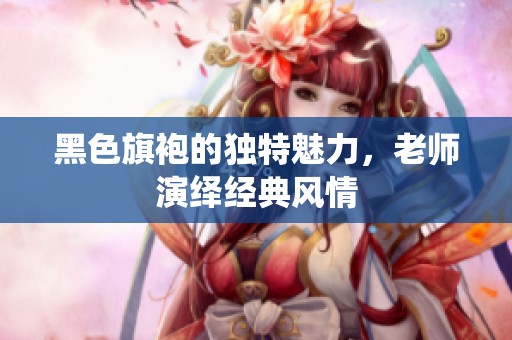 黑色旗袍的独特魅力，老师演绎经典风情