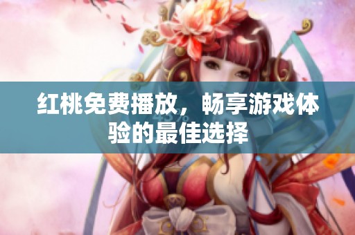红桃免费播放，畅享游戏体验的最佳选择