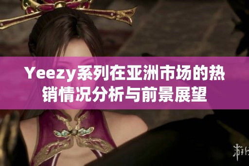 Yeezy系列在亚洲市场的热销情况分析与前景展望