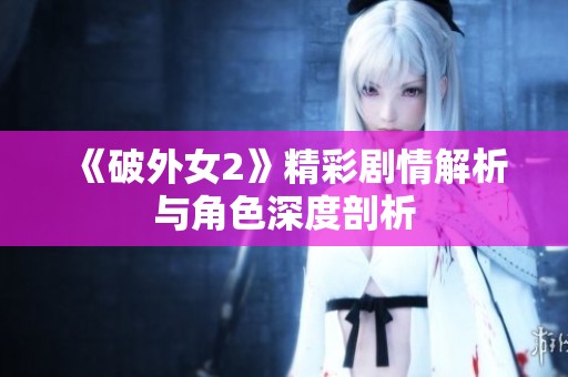 《破外女2》精彩剧情解析与角色深度剖析