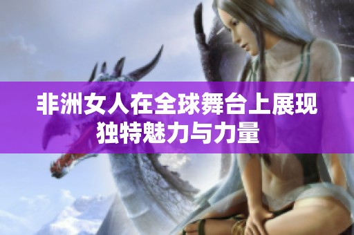 非洲女人在全球舞台上展现独特魅力与力量
