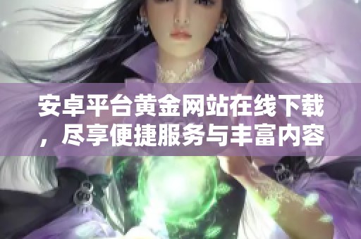 安卓平台黄金网站在线下载，尽享便捷服务与丰富内容