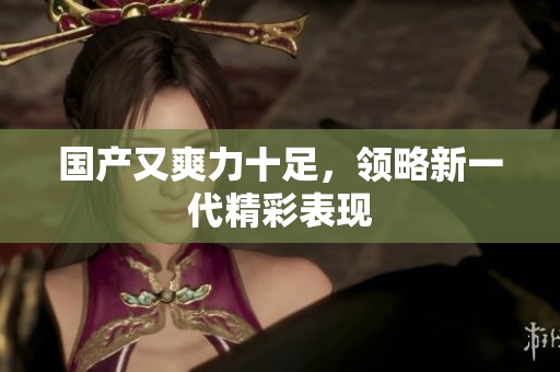 国产又爽力十足，领略新一代精彩表现