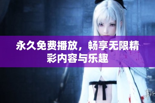 永久免费播放，畅享无限精彩内容与乐趣