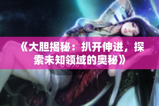 《大胆揭秘：扒开伸进，探索未知领域的奥秘》