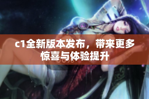 c1全新版本发布，带来更多惊喜与体验提升