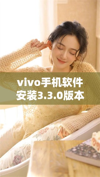 vivo手机软件安装3.3.0版本详细指南及使用技巧