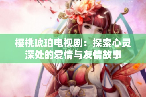 樱桃琥珀电视剧：探索心灵深处的爱情与友情故事