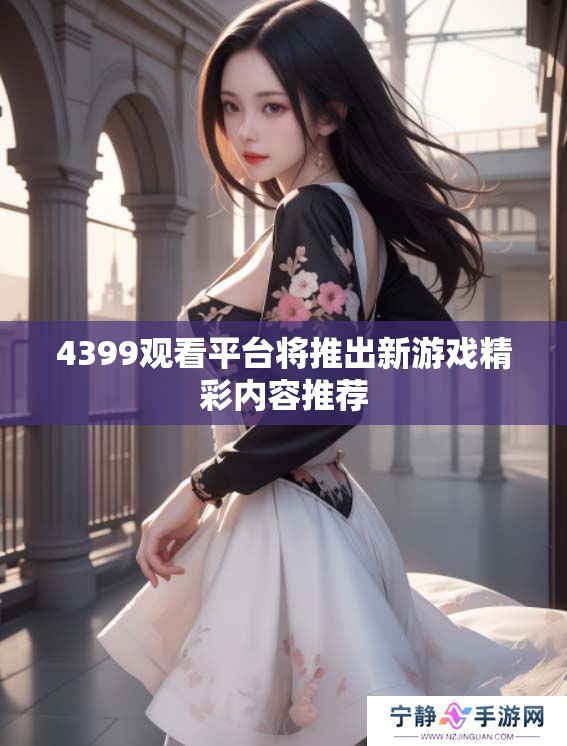 4399观看平台将推出新游戏精彩内容推荐 4399观看平台将推出新游戏精彩内容推荐