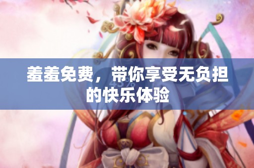 羞羞免费，带你享受无负担的快乐体验