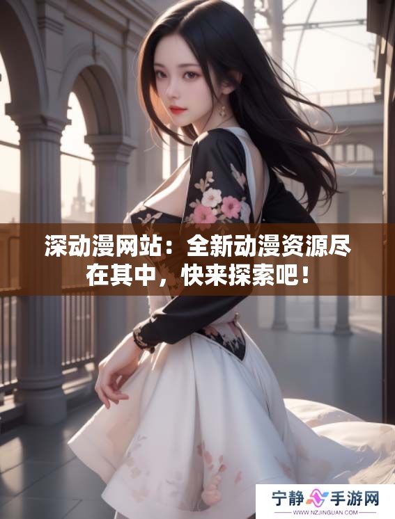 深动漫网站：全新动漫资源尽在其中，快来探索吧！