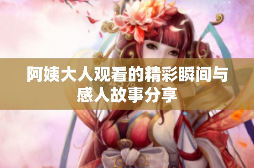 阿姨大人观看的精彩瞬间与感人故事分享