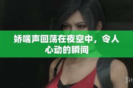 娇喘声回荡在夜空中，令人心动的瞬间